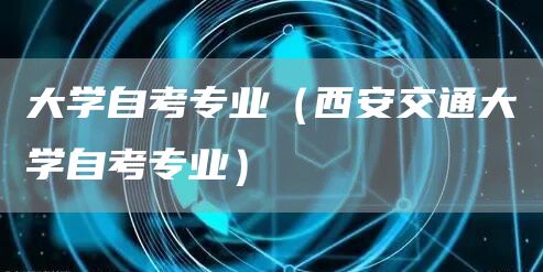 大学自考专业（西安交通大学自考专业）(图1)