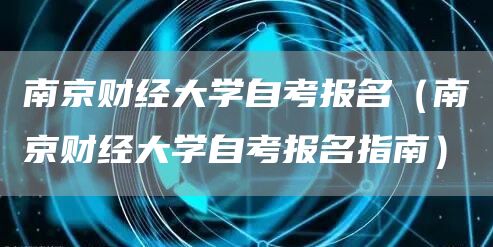 南京财经大学自考报名（南京财经大学自考报名指南）