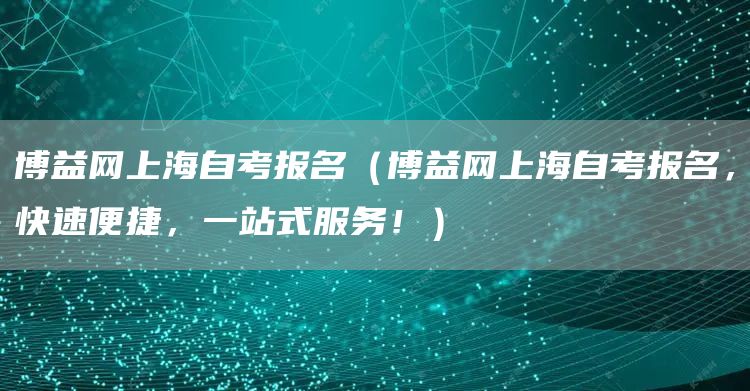 博益网上海自考报名（博益网上海自考报名，快速便捷，一站式服务！）