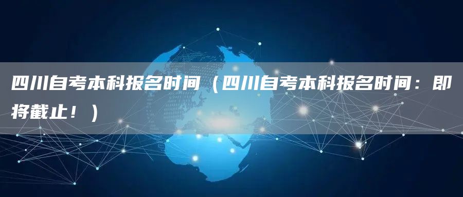 四川自考本科报名时间（四川自考本科报名时间：即将截止！）