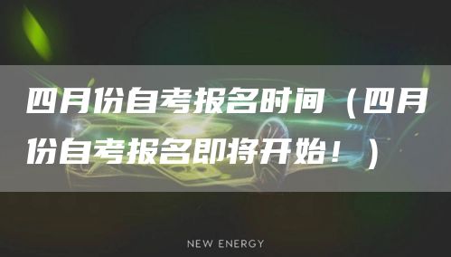 四月份自考报名时间（四月份自考报名即将开始！）(图1)