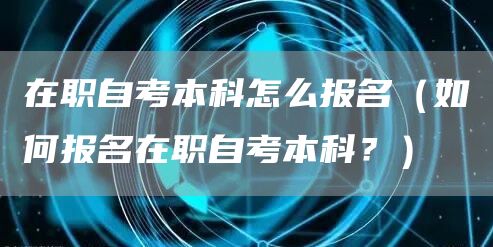 在职自考本科怎么报名（如何报名在职自考本科？）