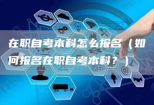 在职自考本科怎么报名（如何报名在职自考本科？）(图1)