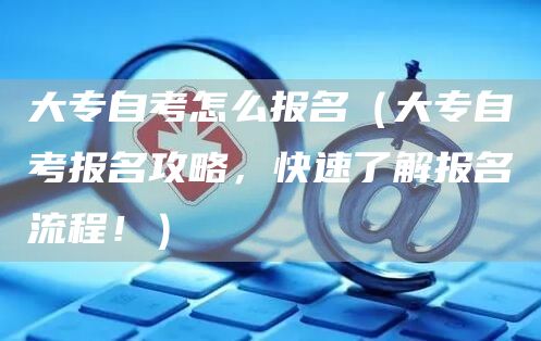 大专自考怎么报名（大专自考报名攻略，快速了解报名流程！）(图1)