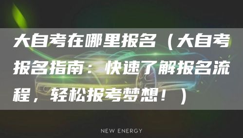 大自考在哪里报名（大自考报名指南：快速了解报名流程，轻松报考梦想！）