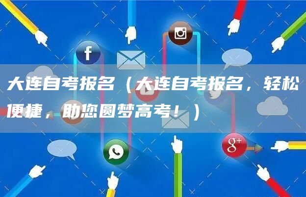 大连自考报名（大连自考报名，轻松便捷，助您圆梦高考！）