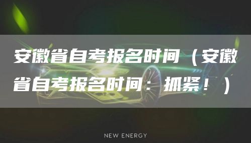 安徽省自考报名时间（安徽省自考报名时间：抓紧！）