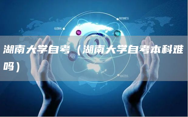湖南大学自考（湖南大学自考本科难吗）