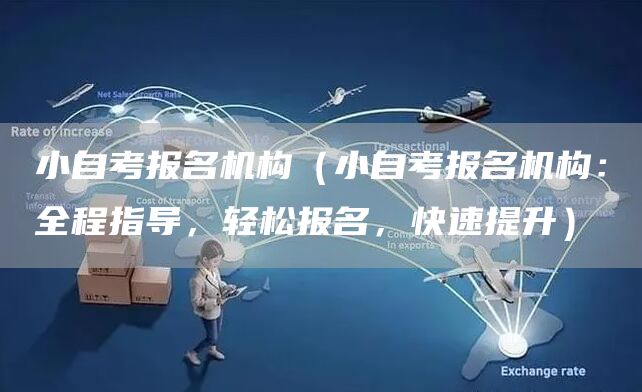 小自考报名机构（小自考报名机构：全程指导，轻松报名，快速提升）(图1)