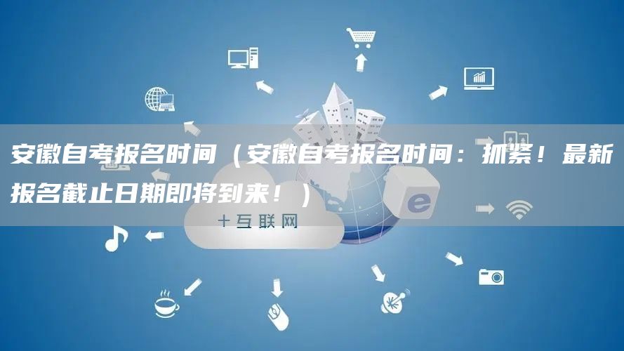 安徽自考报名时间（安徽自考报名时间：抓紧！最新报名截止日期即将到来！）(图1)