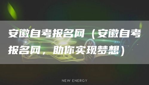 安徽自考报名网（安徽自考报名网，助你实现梦想）
