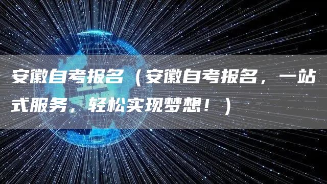 安徽自考报名（安徽自考报名，一站式服务，轻松实现梦想！）