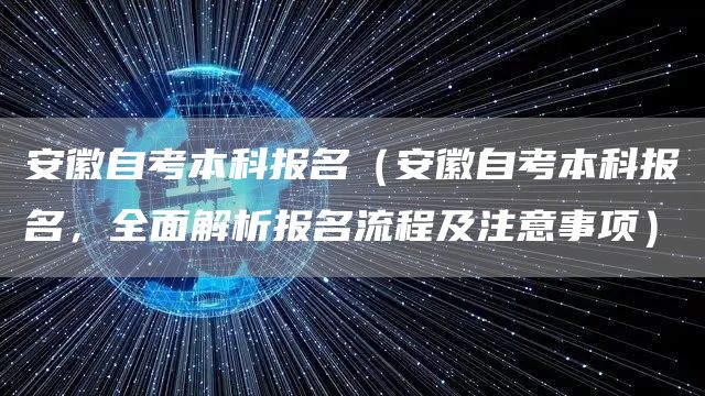 安徽自考本科报名（安徽自考本科报名，全面解析报名流程及注意事项）