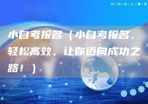 小自考报名（小自考报名，轻松高效，让你迈向成功之路！）(图1)