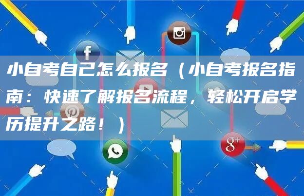 小自考自己怎么报名（小自考报名指南：快速了解报名流程，轻松开启学历提升之路！）(图1)