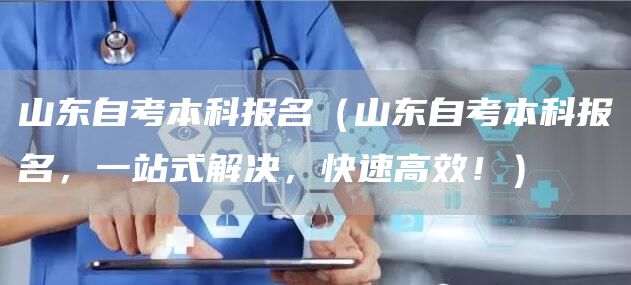 山东自考本科报名（山东自考本科报名，一站式解决，快速高效！）