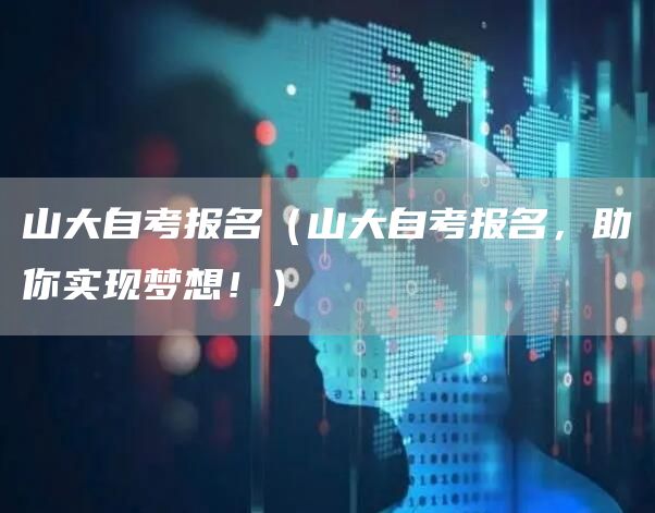 山大自考报名（山大自考报名，助你实现梦想！）
