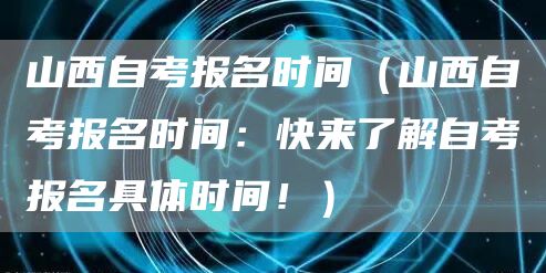 山西自考报名时间（山西自考报名时间：快来了解自考报名具体时间！）
