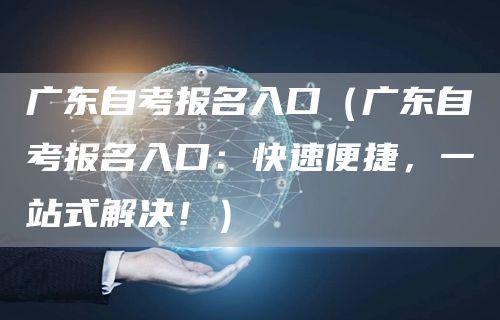 广东自考报名入口（广东自考报名入口：快速便捷，一站式解决！）(图1)
