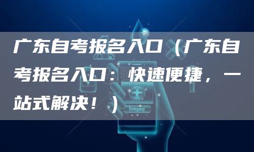 广东自考报名入口（广东自考报名入口：快速便捷，一站式解决！）