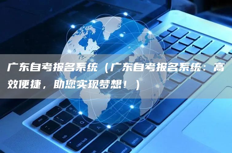 广东自考报名系统（广东自考报名系统：高效便捷，助您实现梦想！）