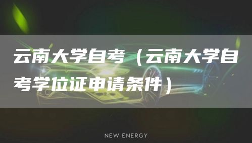 云南大学自考（云南大学自考学位证申请条件）(图1)