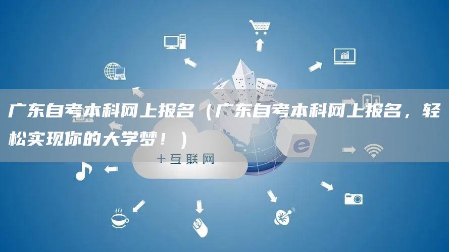 广东自考本科网上报名（广东自考本科网上报名，轻松实现你的大学梦！）