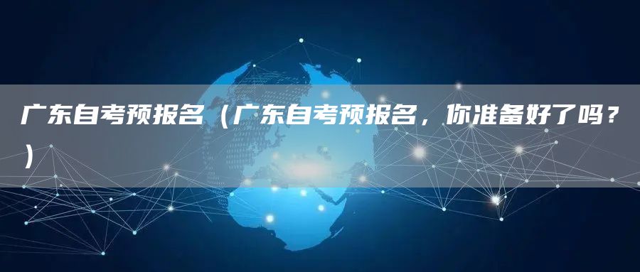 广东自考预报名（广东自考预报名，你准备好了吗？）