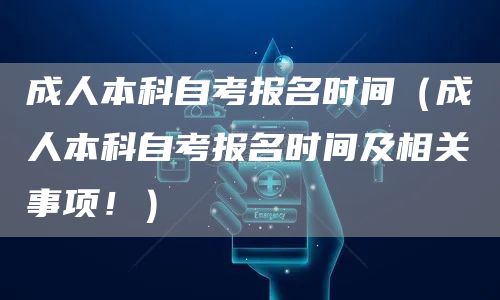 成人本科自考报名时间（成人本科自考报名时间及相关事项！）
