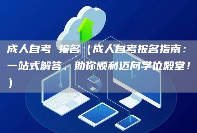 成人自考 报名（成人自考报名指南：一站式解答，助你顺利迈向学位殿堂！）