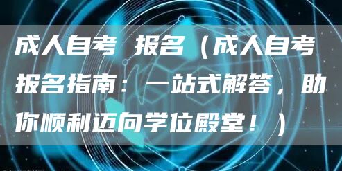 成人自考 报名（成人自考报名指南：一站式解答，助你顺利迈向学位殿堂！）(图1)