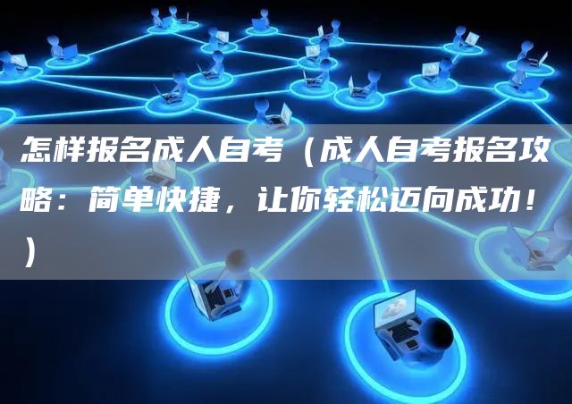 怎样报名成人自考（成人自考报名攻略：简单快捷，让你轻松迈向成功！）