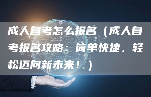 成人自考怎么报名（成人自考报名攻略：简单快捷，轻松迈向新未来！）