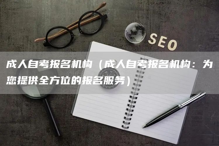 成人自考报名机构（成人自考报名机构：为您提供全方位的报名服务）