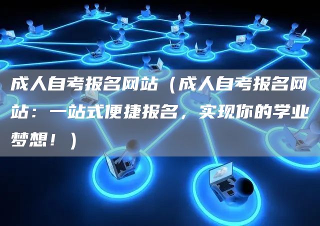 成人自考报名网站（成人自考报名网站：一站式便捷报名，实现你的学业梦想！）