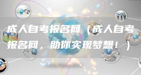 成人自考报名网（成人自考报名网，助你实现梦想！）