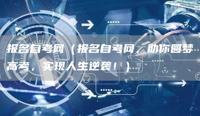 报名自考网（报名自考网，助你圆梦高考，实现人生逆袭！）