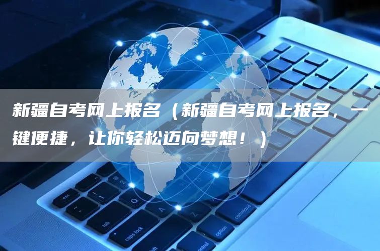 新疆自考网上报名（新疆自考网上报名，一键便捷，让你轻松迈向梦想！）