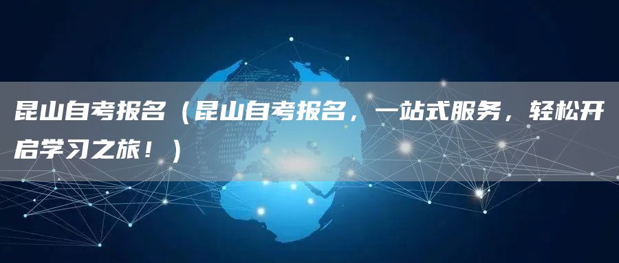 昆山自考报名（昆山自考报名，一站式服务，轻松开启学习之旅！）