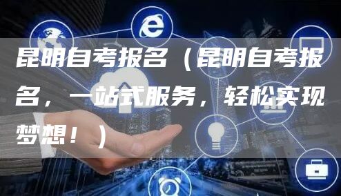 昆明自考报名（昆明自考报名，一站式服务，轻松实现梦想！）
