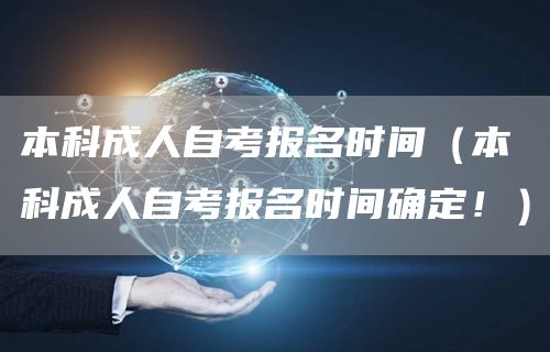 本科成人自考报名时间（本科成人自考报名时间确定！）(图1)