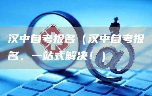 汉中自考报名（汉中自考报名，一站式解决！）