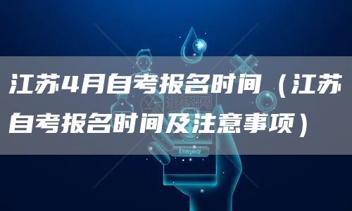 江苏4月自考报名时间（江苏自考报名时间及注意事项）