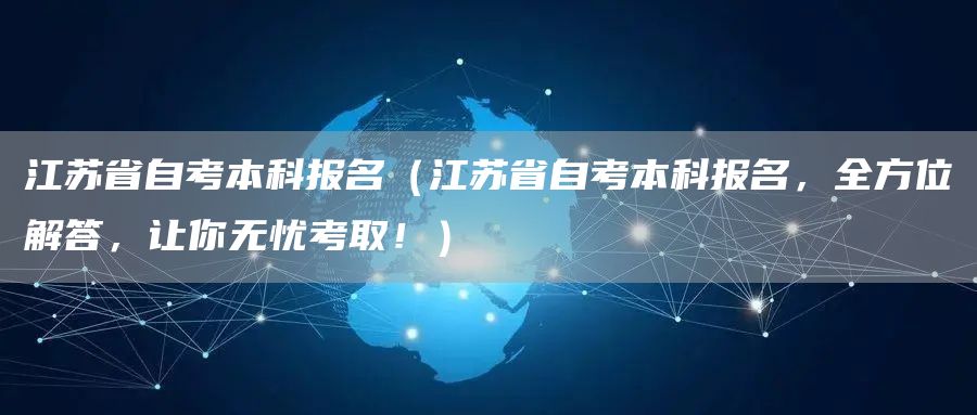 江苏省自考本科报名（江苏省自考本科报名，全方位解答，让你无忧考取！）