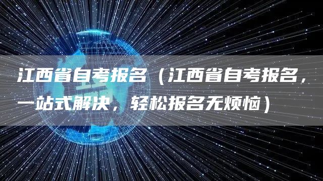 江西省自考报名（江西省自考报名，一站式解决，轻松报名无烦恼）
