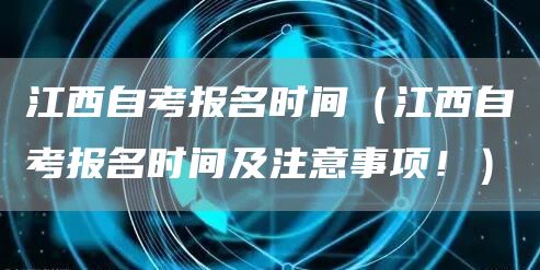 江西自考报名时间（江西自考报名时间及注意事项！）