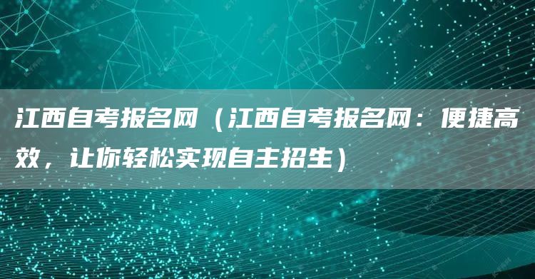 江西自考报名网（江西自考报名网：便捷高效，让你轻松实现自主招生）