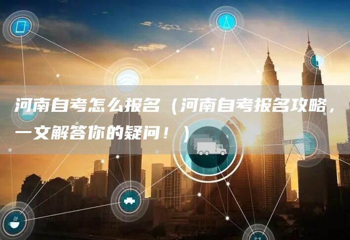 河南自考怎么报名（河南自考报名攻略，一文解答你的疑问！）(图1)