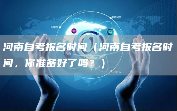 河南自考报名时间（河南自考报名时间，你准备好了吗？）(图1)