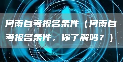 河南自考报名条件（河南自考报名条件，你了解吗？）(图1)